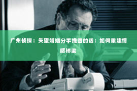 广州侦探：失望婚姻分手挽回的话：如何重建情感桥梁