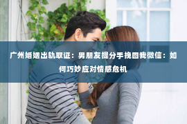 广州婚姻出轨取证：男朋友提分手挽回我微信：如何巧妙应对情感危机