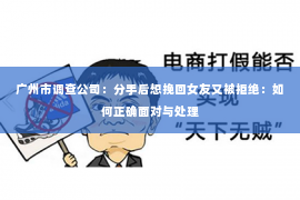 广州市调查公司：分手后想挽回女友又被拒绝：如何正确面对与处理