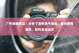 广州婚姻取证：分手了没有勇气挽回：面对感情困境，如何走出迷茫