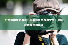 广州婚姻出轨取证：分手后男主挽回女主：揭秘成功挽回的秘诀