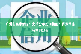 广州市私家侦探：女孩分手如何挽回：有效策略与案例分析