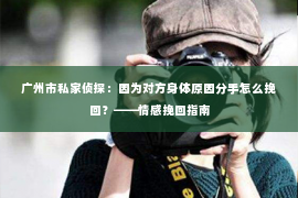 广州市私家侦探：因为对方身体原因分手怎么挽回？——情感挽回指南