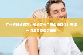 广州市婚姻调查：被嫌弃分手怎么挽回他？教你一招挽回爱情的秘诀