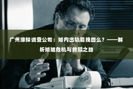广州缘探调查公司：婚内出轨能挽回么？——解析婚姻危机与救赎之路
