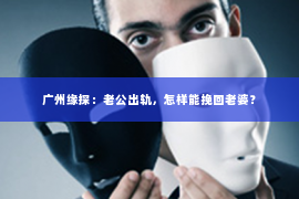广州缘探：老公出轨，怎样能挽回老婆？