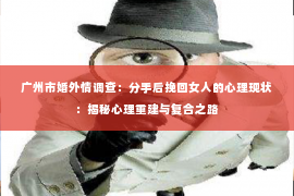 广州市婚外情调查：分手后挽回女人的心理现状：揭秘心理重建与复合之路