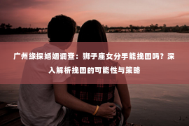 广州缘探婚姻调查：狮子座女分手能挽回吗？深入解析挽回的可能性与策略