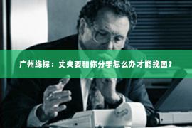 广州缘探：丈夫要和你分手怎么办才能挽回？