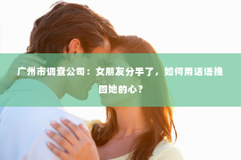 广州市调查公司：女朋友分手了，如何用话语挽回她的心？
