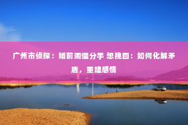 广州市侦探：婚前闹僵分手 想挽回：如何化解矛盾，重建感情