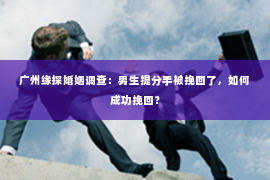 广州缘探婚姻调查：男生提分手被挽回了，如何成功挽回？