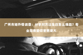 广州市婚外情调查：分手对方过生日怎么挽回？专业指南助你重燃爱火