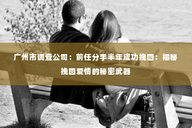 广州市调查公司：前任分手半年成功挽回：揭秘挽回爱情的秘密武器