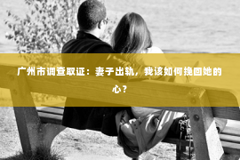 广州市调查取证：妻子出轨，我该如何挽回她的心？