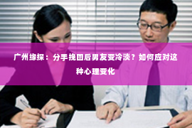广州缘探：分手挽回后男友变冷淡？如何应对这种心理变化