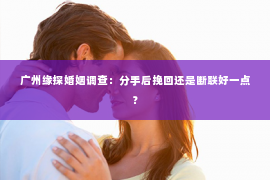 广州缘探婚姻调查：分手后挽回还是断联好一点？