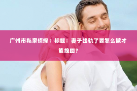 广州市私家侦探：标题：妻子出轨了要怎么做才能挽回？