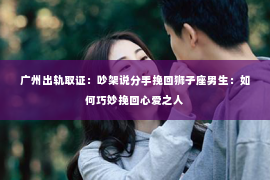 广州出轨取证：吵架说分手挽回狮子座男生：如何巧妙挽回心爱之人