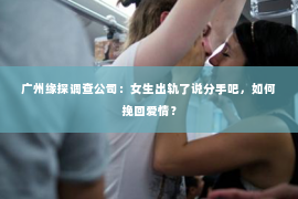 广州缘探调查公司：女生出轨了说分手吧，如何挽回爱情？