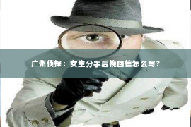 广州侦探：女生分手后挽回信怎么写？