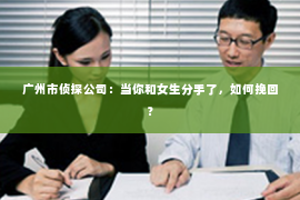 广州市侦探公司：当你和女生分手了，如何挽回？
