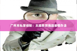广州市私家侦探：太原有效挽回爱情办法