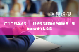 广州市调查公司：一段被拉黑的情感挽回案例：如何重建信任与亲密