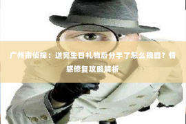 广州市侦探：送完生日礼物后分手了怎么挽回？情感修复攻略解析