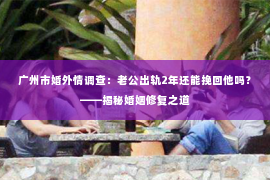 广州市婚外情调查：老公出轨2年还能挽回他吗？——揭秘婚姻修复之道