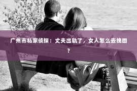 广州市私家侦探：丈夫出轨了，女人怎么去挽回？