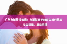 广州市婚外情调查：失望型分手的男生如何挽回：走出阴霾，重拾爱情