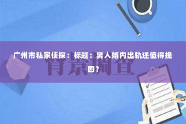 广州市私家侦探：标题：男人婚内出轨还值得挽回？