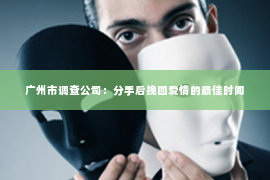 广州市调查公司：分手后挽回爱情的最佳时间