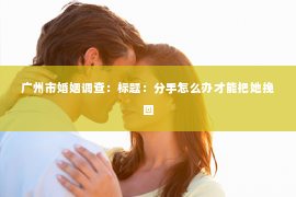 广州市婚姻调查：标题：分手怎么办才能把她挽回