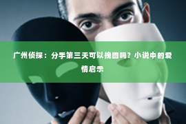 广州侦探：分手第三天可以挽回吗？小说中的爱情启示