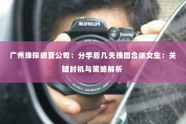 广州缘探调查公司：分手后几天挽回合适女生：关键时机与策略解析