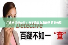 广州市侦探公司：分手挽回女友睡前故事长篇