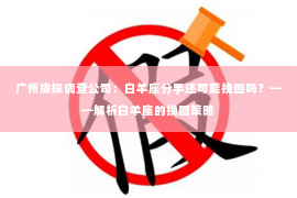 广州缘探调查公司：白羊座分手还可能挽回吗？——解析白羊座的挽回策略
