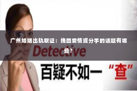 广州婚姻出轨取证：挽回爱情或分手的话题有哪些？