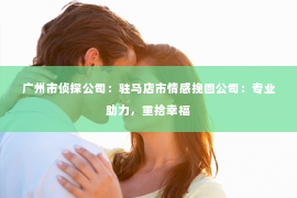 广州市侦探公司：驻马店市情感挽回公司：专业助力，重拾幸福