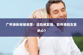 广州缘探婚姻调查：出轨被发现，如何挽回女友的心？