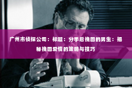 广州市侦探公司：标题：分手后挽回的男生：揭秘挽回爱情的策略与技巧