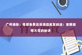 广州缘探：情感免费咨询挽回男友的话：重燃爱情火花的秘诀