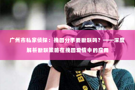广州市私家侦探：挽回分手要断联吗？——深度解析断联策略在挽回爱情中的应用