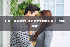 广州市婚姻调查：暗恋的女生和他分手了，如何挽回？