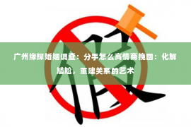广州缘探婚姻调查：分手怎么高情商挽回：化解尴尬，重建关系的艺术