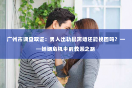 广州市调查取证：男人出轨提离婚还能挽回吗？——婚姻危机中的救赎之路