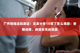 广州婚姻出轨取证：女友分手10年了怎么挽回：重燃旧情，跨越时光的挑战