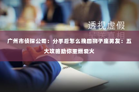 广州市侦探公司：分手后怎么挽回狮子座男友：五大攻略助你重燃爱火